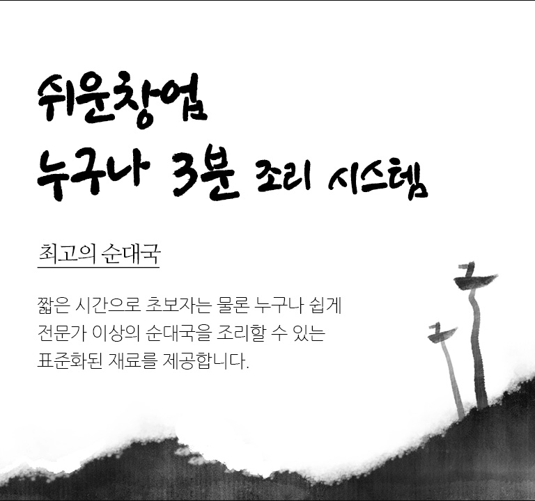 쉬운 창업. 누구나 3분 조리 시스템. 최고의 순대국. 짧은 시간으로 초보자는 물론 누구나 쉽게 전문가 이상의 순대국을 조리할 수 있는 표준화된 재료를 제공합니다.