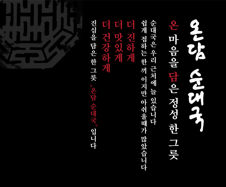 온담 순대국. 온 마음을 담은 정성 한 그릇. 순대국은 우리 근처에 늘 있습니다. 쉽게 접하는 한 끼 이지만 아쉬울 때가 많았습니다. 더 진하게 더 맛있게 더 건강하게 진심을 담은 한그릇 '온담 순대국'입니다.