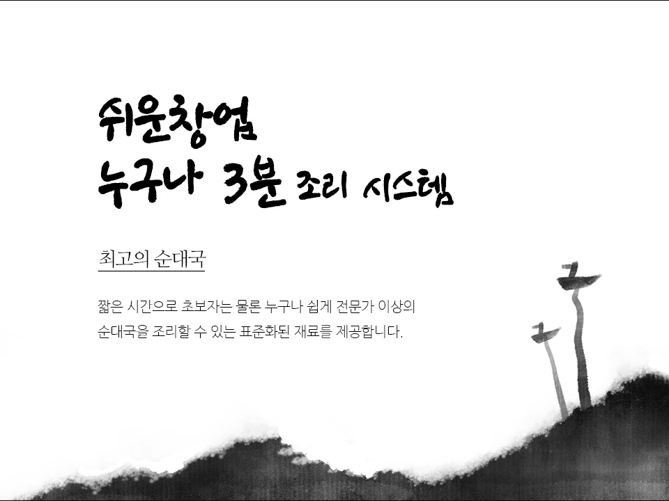 쉬운 창업. 누구나 3분 조리 시스템. 최고의 순대국. 짧은 시간으로 초보자는 물론 누구나 쉽게 전문가 이상의 순대국을 조리할 수 있는 표준화된 재료를 제공합니다.